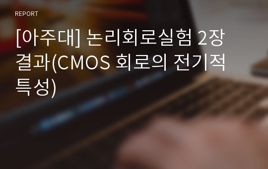 [아주대] 논리회로실험 2장 결과(CMOS 회로의 전기적 특성)