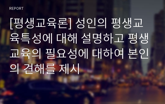 [평생교육론] 성인의 평생교육특성에 대해 설명하고 평생교육의 필요성에 대하여 본인의 견해를 제시