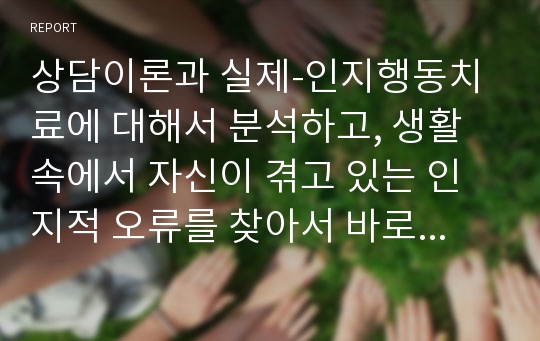 상담이론과 실제-인지행동치료에 대해서 분석하고, 생활 속에서 자신이 겪고 있는 인지적 오류를 찾아서 바로잡는 과정을 서술하세요.