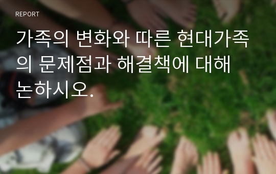 가족의 변화와 따른 현대가족의 문제점과 해결책에 대해 논하시오.