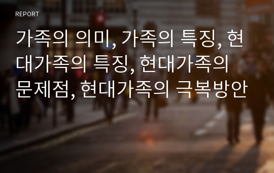 가족의 의미, 가족의 특징, 현대가족의 특징, 현대가족의 문제점, 현대가족의 극복방안