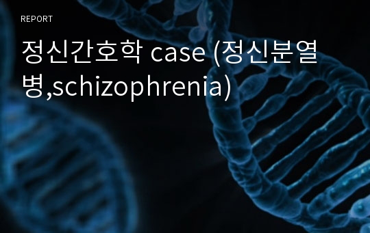 정신간호학 case (정신분열병,schizophrenia)