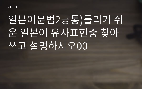 일본어문법2공통)틀리기 쉬운 일본어 유사표현중 찾아 쓰고 설명하시오00