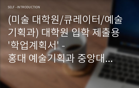 (미술 대학원/큐레이터/예술기획과) 대학원 입학 제출용 &#039;학업계획서&#039; - 홍대 예술기획과 중앙대 경희대 예술경영 3군데 합격!