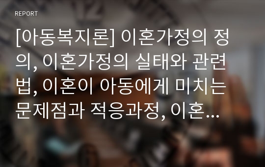 [아동복지론] 이혼가정의 정의, 이혼가정의 실태와 관련법, 이혼이 아동에게 미치는 문제점과 적응과정, 이혼가정 아동에 대한 서비스 지원과 해결방안