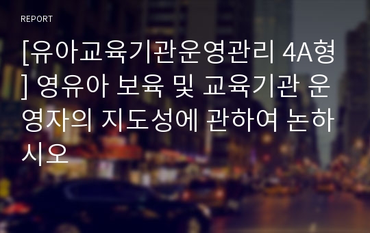 [유아교육기관운영관리 4A형] 영유아 보육 및 교육기관 운영자의 지도성에 관하여 논하시오