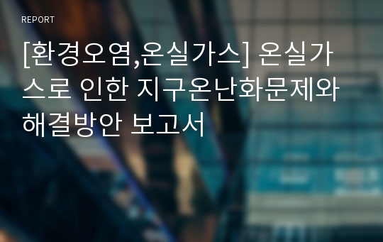 [환경오염,온실가스] 온실가스로 인한 지구온난화문제와 해결방안 보고서