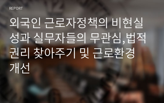 외국인 근로자정책의 비현실성과 실무자들의 무관심,법적권리 찾아주기 및 근로환경 개선