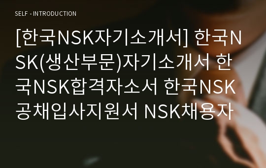 [한국NSK자기소개서] 한국NSK(생산부문)자기소개서 한국NSK합격자소서 한국NSK공채입사지원서 NSK채용자기소개서자소서 한국NSK자기소개서족보 NSK자소서항목