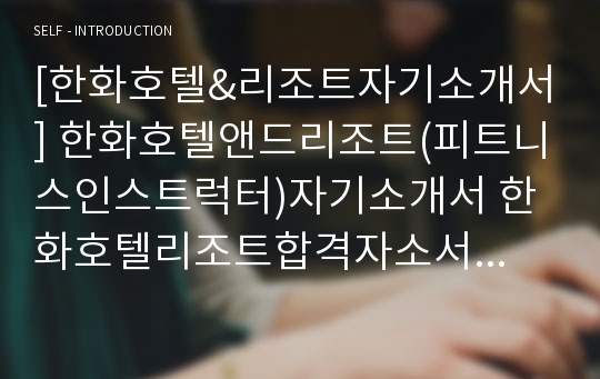 [한화호텔&amp;리조트자기소개서] 한화호텔앤드리조트(피트니스인스트럭터)자기소개서 한화호텔리조트합격자소서 한화호텔앤리조트공채입사지원서 한화호텔앤드리조트채용자기소개서자소서