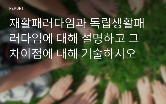 재활패러다임과 독립생활패러다임에 대해 설명하고 그 차이점에 대해 기술하시오