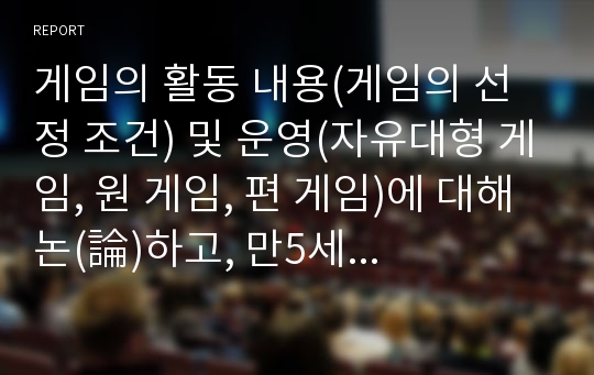 게임의 활동 내용(게임의 선정 조건) 및 운영(자유대형 게임, 원 게임, 편 게임)에 대해 논(論)하고, 만5세 게임의 운영 실제(한 가지 활동을 중심으로 수업계획안)사례