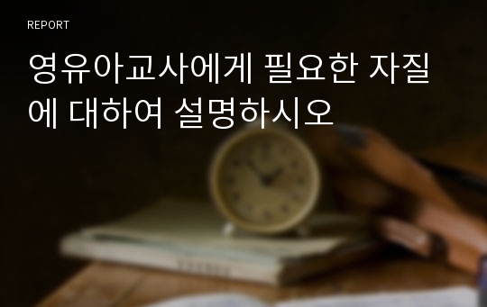 영유아교사에게 필요한 자질에 대하여 설명하시오