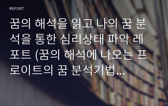 꿈의 해석을 읽고 나의 꿈 분석을 통한 심리상태 파악 레포트 (꿈의 해석에 나오는 프로이트의 꿈 분석기법 사용) -  A+받은 자료로 당시 교수님께서 칭찬하신 자료입니다.