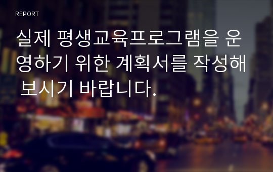 실제 평생교육프로그램을 운영하기 위한 계획서를 작성해 보시기 바랍니다.