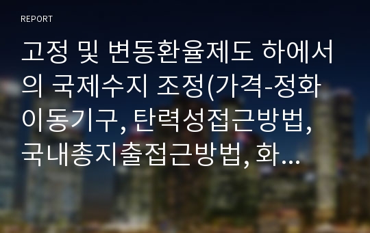 고정 및 변동환율제도 하에서의 국제수지 조정(가격-정화이동기구, 탄력성접근방법, 국내총지출접근방법, 화폐론적 접근방법)