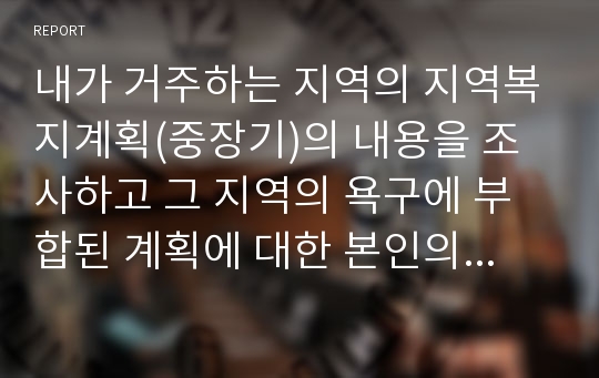 내가 거주하는 지역의 지역복지계획(중장기)의 내용을 조사하고 그 지역의 욕구에 부합된 계획에 대한 본인의 의견을 제시하시오.