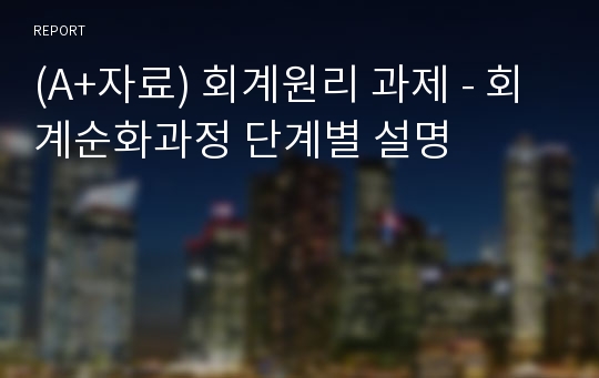 (A+자료) 회계원리 과제 - 회계순화과정 단계별 설명