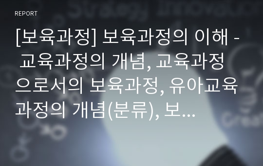 [보육과정] 보육과정의 이해 - 교육과정의 개념, 교육과정으로서의 보육과정, 유아교육과정의 개념(분류), 보육과정의 개념, 우리나라 유치원교육과정과 표준보육과정의 비교