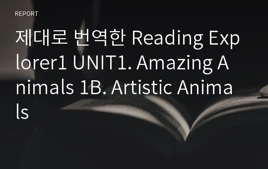 제대로 번역한 Reading Explorer1 UNIT1. Amazing Animals 1B. Artistic Animals