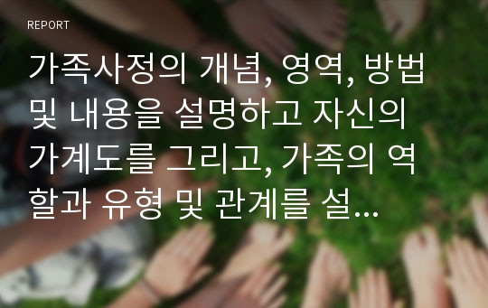 가족사정의 개념, 영역, 방법 및 내용을 설명하고 자신의 가계도를 그리고, 가족의 역할과 유형 및 관계를 설명하시오