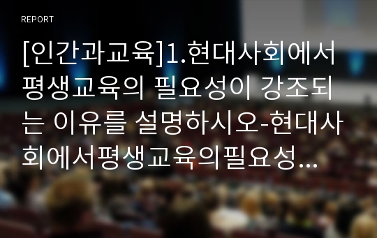 [인간과교육]1.현대사회에서 평생교육의 필요성이 강조되는 이유를 설명하시오-현대사회에서평생교육의필요성 2.피아제(Piaget)의 인지발달단계이론과 교육적 시사점-평생교육필요성