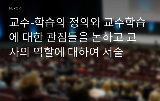 교수-학습의 정의와 교수학습에 대한 관점들을 논하고 교사의 역할에 대하여 서술