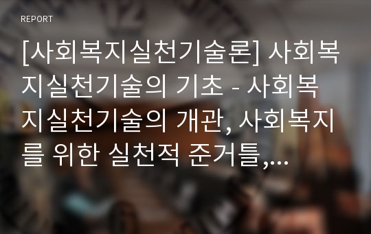 [사회복지실천기술론] 사회복지실천기술의 기초 - 사회복지실천기술의 개관, 사회복지를 위한 실천적 준거틀, 사회복지 치료방법