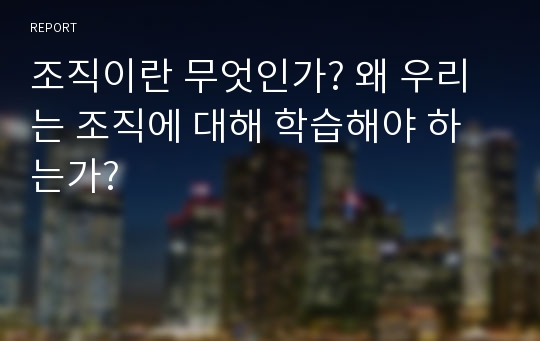 조직이란 무엇인가? 왜 우리는 조직에 대해 학습해야 하는가?