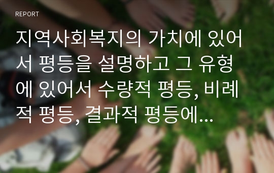 지역사회복지의 가치에 있어서 평등을 설명하고 그 유형에 있어서 수량적 평등, 비례적 평등, 결과적 평등에 대해서 설명하시오