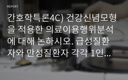 간호학특론4C) 건강신념모형을 적용한 의료이용행위분석에 대해 논하시오. 급성질환자와 만성질환자 각각 1인씩(2인)을 선정하여 사례분석하시오.