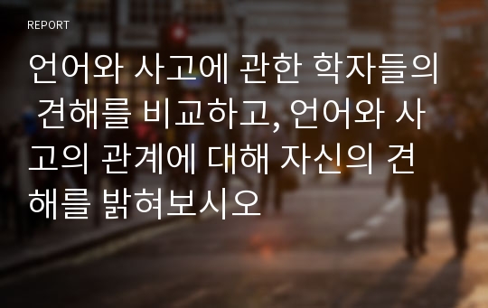 언어와 사고에 관한 학자들의 견해를 비교하고, 언어와 사고의 관계에 대해 자신의 견해를 밝혀보시오