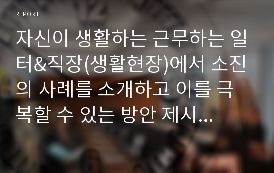 자신이 생활하는 근무하는 일터&amp;직장(생활현장)에서 소진의 사례를 소개하고 이를 극복할 수 있는 방안 제시하시오