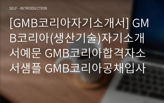 [GMB코리아자기소개서] GMB코리아(생산기술)자기소개서예문 GMB코리아합격자소서샘플 GMB코리아공채입사지원서 GMB코리아채용자기소개서자소서 GMB코리아자소서항목