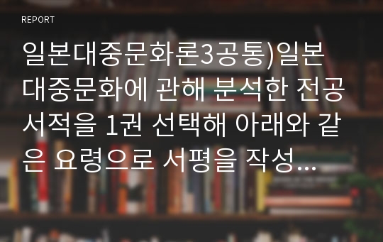 일본대중문화론3공통)일본 대중문화에 관해 분석한 전공서적을 1권 선택해 아래와 같은 요령으로 서평을 작성하시오0k