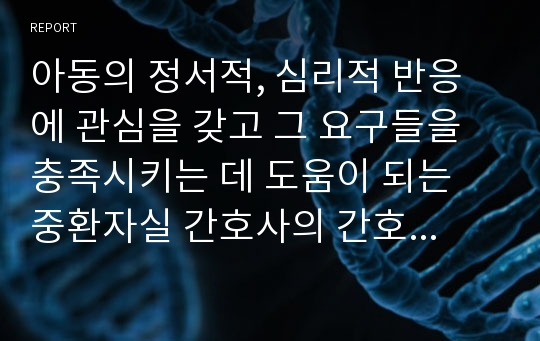 아동의 정서적, 심리적 반응에 관심을 갖고 그 요구들을 충족시키는 데 도움이 되는 중환자실 간호사의 간호중재를 다각도로 알아보고 소아에게 위관 영양법을 적용하는 목적과 간호에 대해