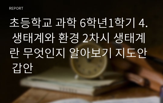 초등학교 과학 6학년1학기 4. 생태계와 환경 2차시 생태계란 무엇인지 알아보기 지도안 갑안