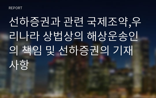 선하증권과 관련 국제조약,우리나라 상법상의 해상운송인의 책임 및 선하증권의 기재사항