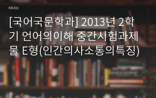 [국어국문학과] 2013년 2학기 언어의이해 중간시험과제물 E형(인간의사소통의특징)