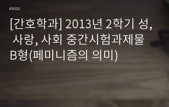 [간호학과] 2013년 2학기 성, 사랑, 사회 중간시험과제물 B형(페미니즘의 의미)