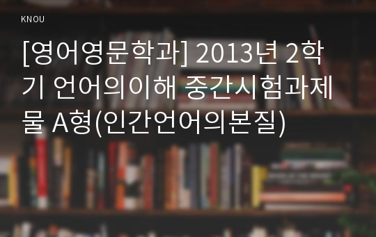 [영어영문학과] 2013년 2학기 언어의이해 중간시험과제물 A형(인간언어의본질)