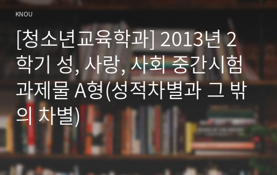 [청소년교육학과] 2013년 2학기 성, 사랑, 사회 중간시험과제물 A형(성적차별과 그 밖의 차별)