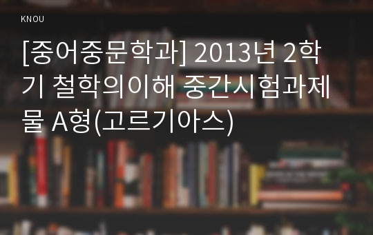 [중어중문학과] 2013년 2학기 철학의이해 중간시험과제물 A형(고르기아스)