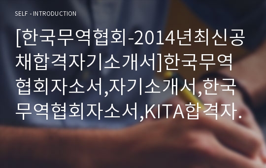 [한국무역협회-2014년최신공채합격자기소개서]한국무역협회자소서,자기소개서,한국무역협회자소서,KITA합격자기소개서