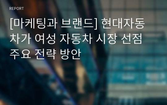 [마케팅과 브랜드] 현대자동차가 여성 자동차 시장 선점 주요 전략 방안