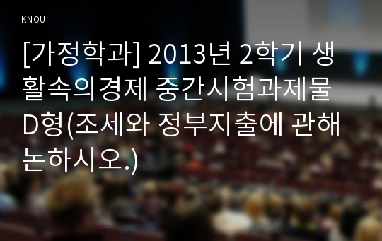 [가정학과] 2013년 2학기 생활속의경제 중간시험과제물 D형(조세와 정부지출에 관해 논하시오.)