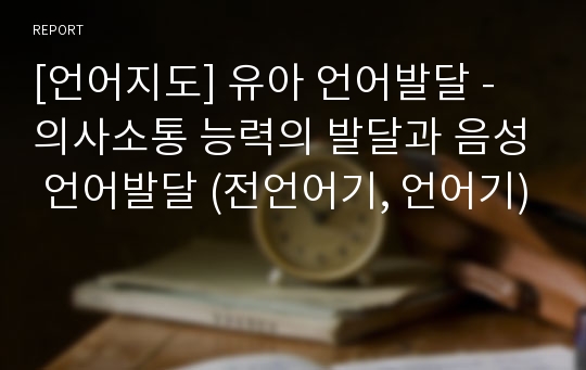 [언어지도] 유아 언어발달 - 의사소통 능력의 발달과 음성 언어발달 (전언어기, 언어기)