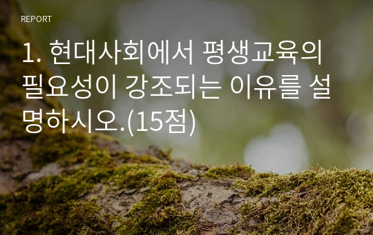 1. 현대사회에서 평생교육의 필요성이 강조되는 이유를 설명하시오.(15점)