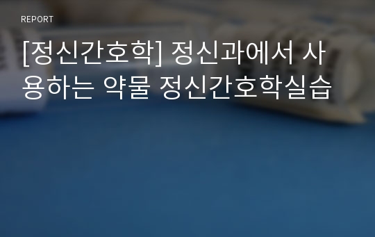 [정신간호학] 정신과에서 사용하는 약물 정신간호학실습