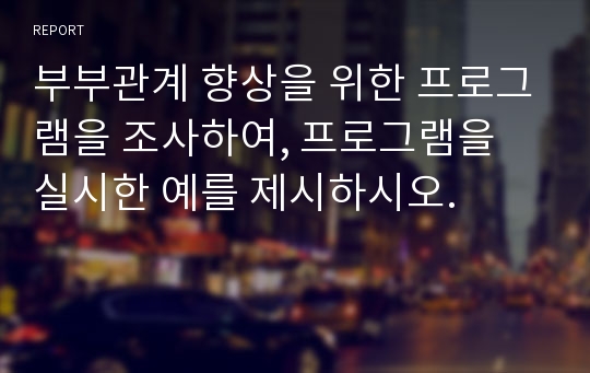 부부관계 향상을 위한 프로그램을 조사하여, 프로그램을 실시한 예를 제시하시오.